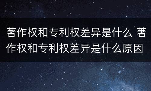 著作权和专利权差异是什么 著作权和专利权差异是什么原因