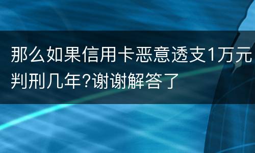 那么如果信用卡恶意透支1万元判刑几年?谢谢解答了