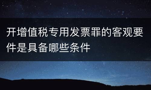 开增值税专用发票罪的客观要件是具备哪些条件