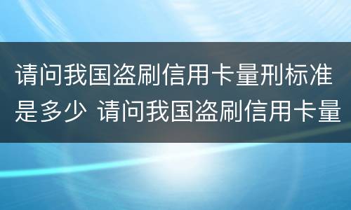 请问我国盗刷信用卡量刑标准是多少 请问我国盗刷信用卡量刑标准是多少钱