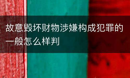 故意毁坏财物涉嫌构成犯罪的一般怎么样判