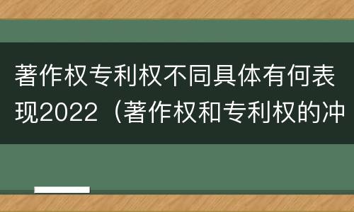 著作权专利权不同具体有何表现2022（著作权和专利权的冲突）