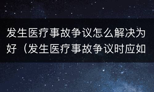 发生医疗事故争议怎么解决为好（发生医疗事故争议时应如何处置）