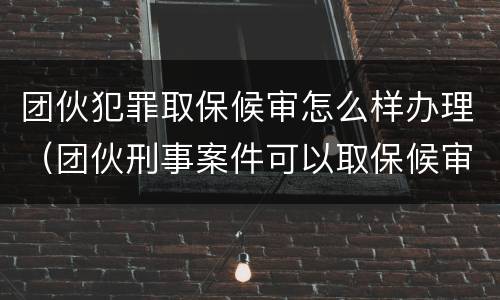 团伙犯罪取保候审怎么样办理（团伙刑事案件可以取保候审吗）