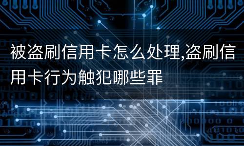 被盗刷信用卡怎么处理,盗刷信用卡行为触犯哪些罪