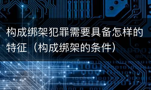 构成绑架犯罪需要具备怎样的特征（构成绑架的条件）