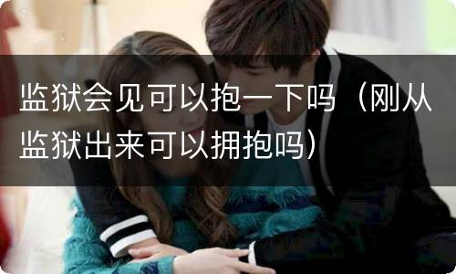 监狱会见可以抱一下吗（刚从监狱出来可以拥抱吗）