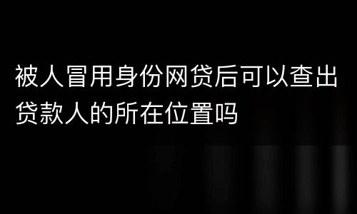 被人冒用身份网贷后可以查出贷款人的所在位置吗