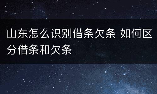 山东怎么识别借条欠条 如何区分借条和欠条