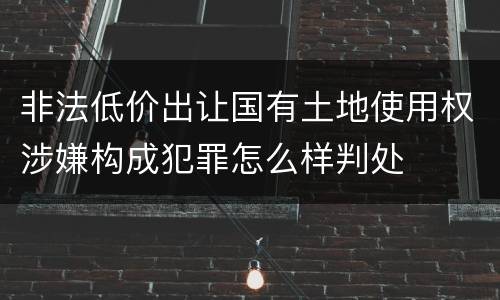 非法低价出让国有土地使用权涉嫌构成犯罪怎么样判处