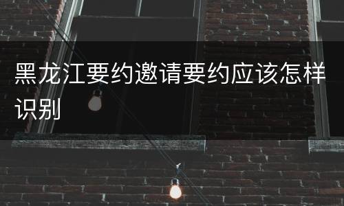 黑龙江要约邀请要约应该怎样识别