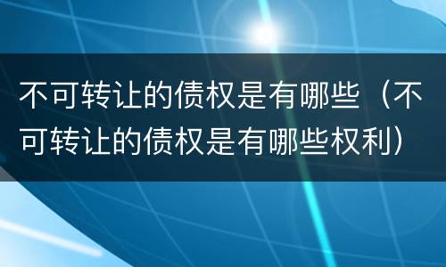 不可转让的债权是有哪些（不可转让的债权是有哪些权利）