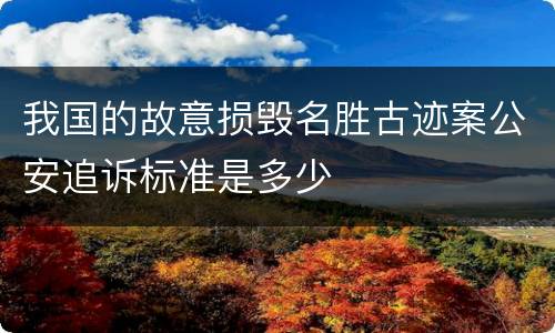 我国的故意损毁名胜古迹案公安追诉标准是多少