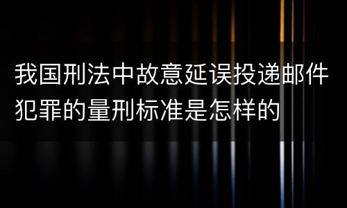 我国刑法中故意延误投递邮件犯罪的量刑标准是怎样的