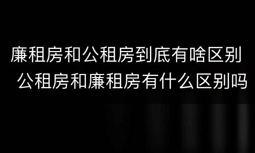 廉租房和公租房到底有啥区别 公租房和廉租房有什么区别吗