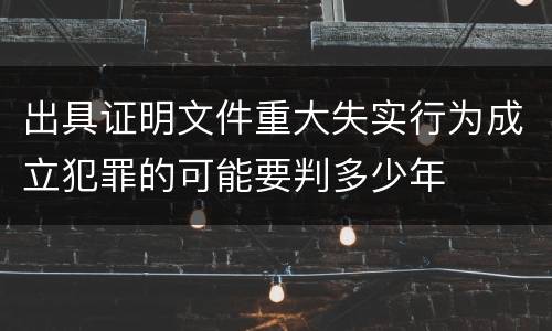 出具证明文件重大失实行为成立犯罪的可能要判多少年