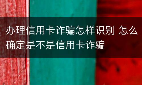 办理信用卡诈骗怎样识别 怎么确定是不是信用卡诈骗