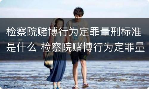 检察院赌博行为定罪量刑标准是什么 检察院赌博行为定罪量刑标准是什么样的