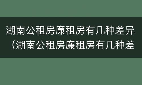 湖南公租房廉租房有几种差异（湖南公租房廉租房有几种差异类型）