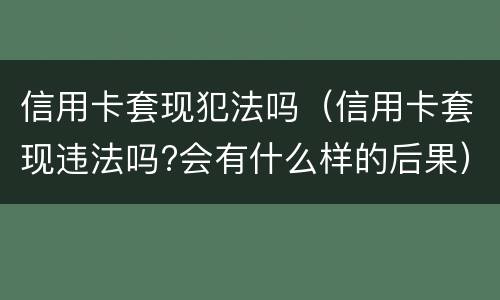 信用卡套现犯法吗（信用卡套现违法吗?会有什么样的后果）