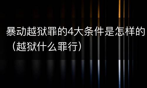 暴动越狱罪的4大条件是怎样的（越狱什么罪行）