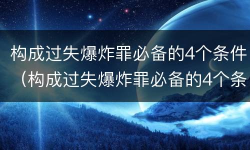 构成过失爆炸罪必备的4个条件（构成过失爆炸罪必备的4个条件是）