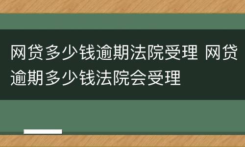 网贷多少钱逾期法院受理 网贷逾期多少钱法院会受理
