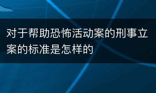 对于帮助恐怖活动案的刑事立案的标准是怎样的