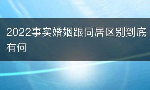 2022事实婚姻跟同居区别到底有何