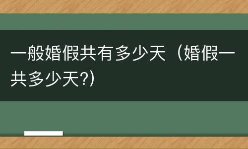 一般婚假共有多少天（婚假一共多少天?）
