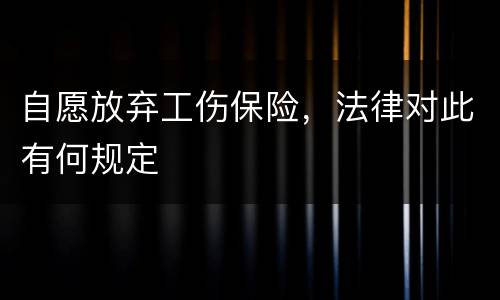 自愿放弃工伤保险，法律对此有何规定