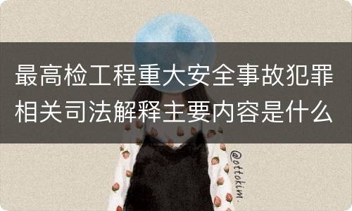 最高检工程重大安全事故犯罪相关司法解释主要内容是什么