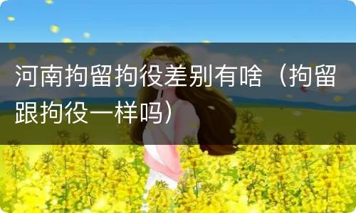 河南拘留拘役差别有啥（拘留跟拘役一样吗）