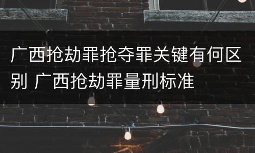 广西抢劫罪抢夺罪关键有何区别 广西抢劫罪量刑标准