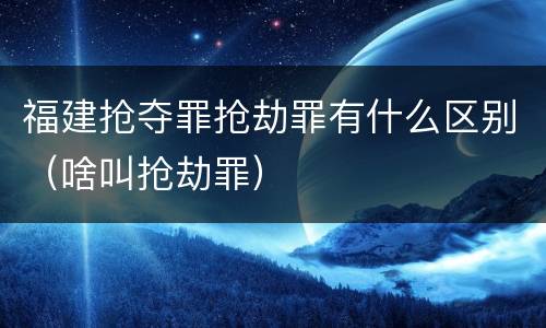 福建抢夺罪抢劫罪有什么区别（啥叫抢劫罪）