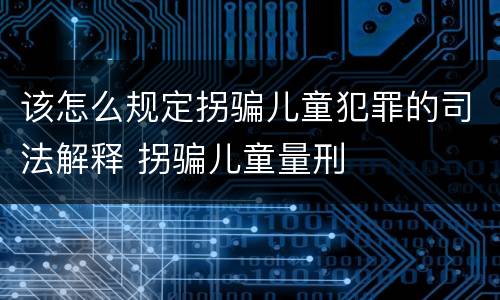 该怎么规定拐骗儿童犯罪的司法解释 拐骗儿童量刑