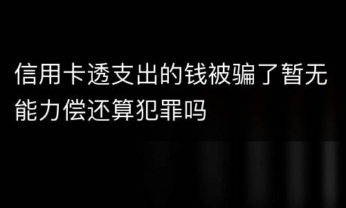 信用卡透支出的钱被骗了暂无能力偿还算犯罪吗