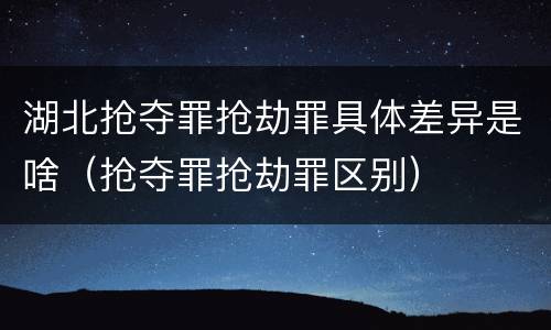 湖北抢夺罪抢劫罪具体差异是啥（抢夺罪抢劫罪区别）