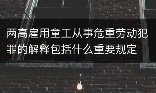 两高雇用童工从事危重劳动犯罪的解释包括什么重要规定