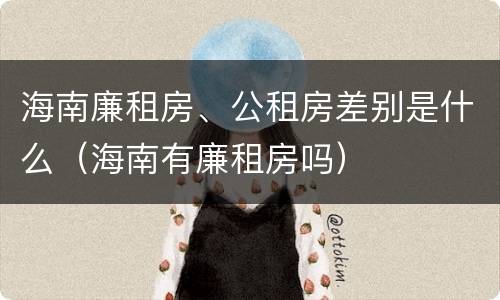 海南廉租房、公租房差别是什么（海南有廉租房吗）