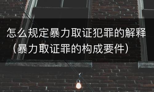 怎么规定暴力取证犯罪的解释（暴力取证罪的构成要件）