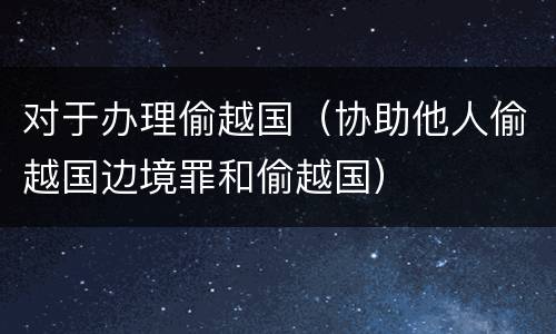对于办理偷越国（协助他人偷越国边境罪和偷越国）