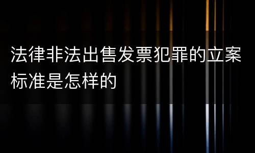 法律非法出售发票犯罪的立案标准是怎样的