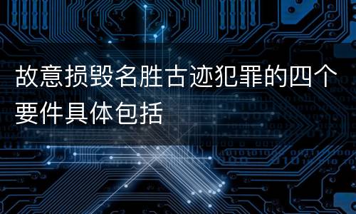 故意损毁名胜古迹犯罪的四个要件具体包括