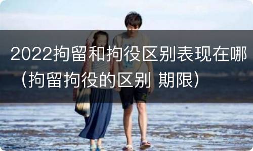 2022拘留和拘役区别表现在哪（拘留拘役的区别 期限）