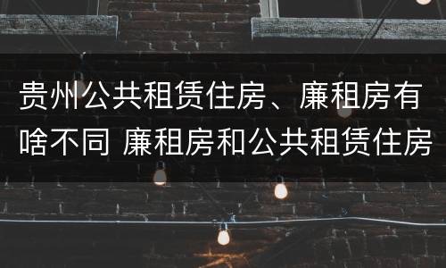 贵州公共租赁住房、廉租房有啥不同 廉租房和公共租赁住房的区别