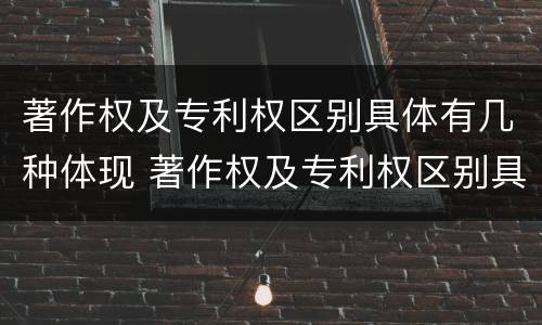 著作权及专利权区别具体有几种体现 著作权及专利权区别具体有几种体现方法