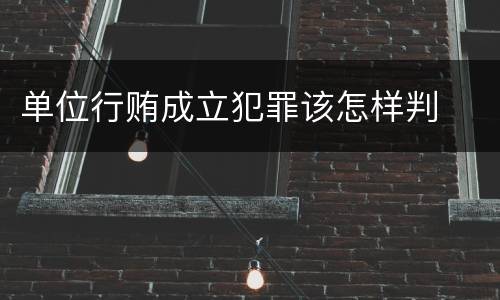 单位行贿成立犯罪该怎样判