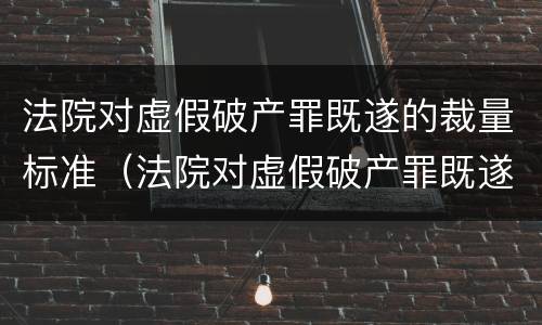 法院对虚假破产罪既遂的裁量标准（法院对虚假破产罪既遂的裁量标准是）