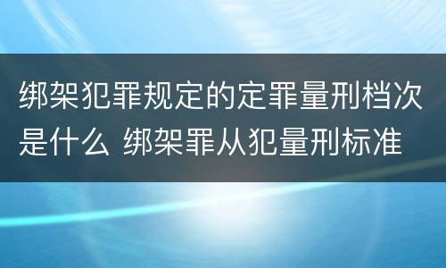 绑架犯罪规定的定罪量刑档次是什么 绑架罪从犯量刑标准